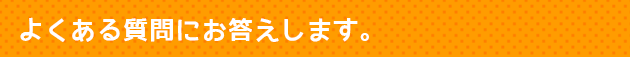 よくある質問にお答えします。